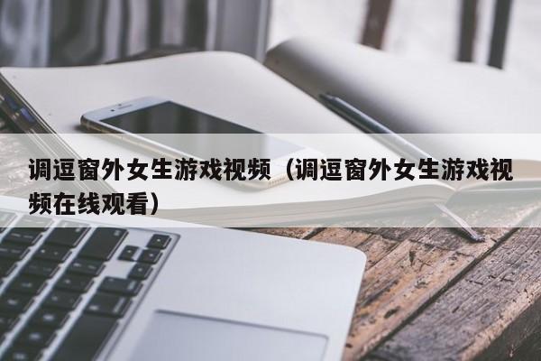 调逗窗外女生游戏视频（调逗窗外女生游戏视频在线观看）