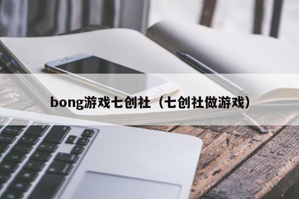 bong游戏七创社（七创社做游戏）