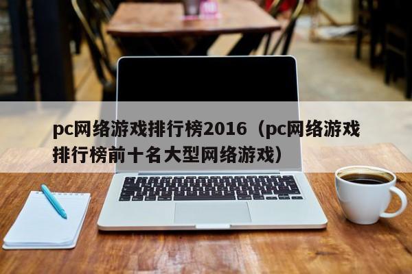 pc网络游戏排行榜2016（pc网络游戏排行榜前十名大型网络游戏）