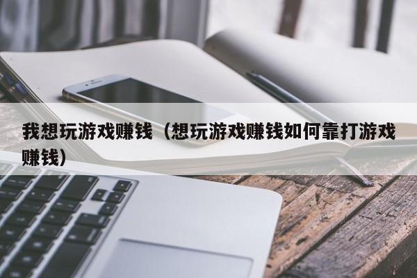 我想玩游戏赚钱（想玩游戏赚钱如何靠打游戏赚钱）