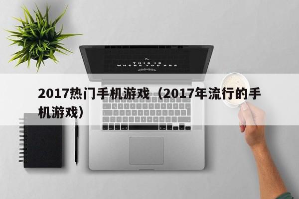 2017热门手机游戏（2017年流行的手机游戏）