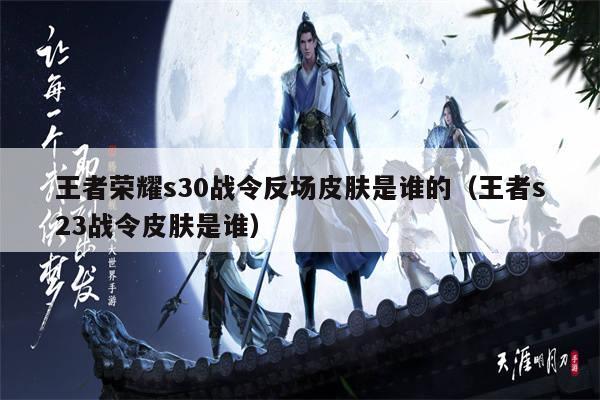 王者荣耀s30战令反场皮肤是谁的（王者s23战令皮肤是谁）