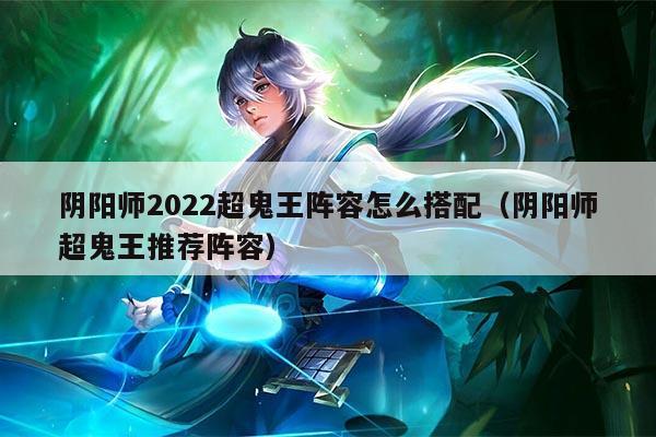 阴阳师2022超鬼王阵容怎么搭配（阴阳师超鬼王推荐阵容）