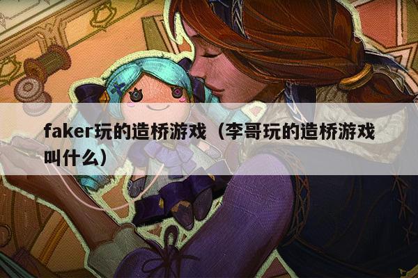 faker玩的造桥游戏（李哥玩的造桥游戏叫什么）