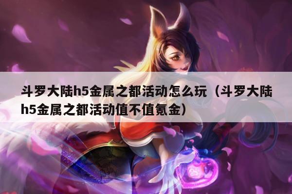 斗罗大陆h5金属之都活动怎么玩（斗罗大陆h5金属之都活动值不值氪金）