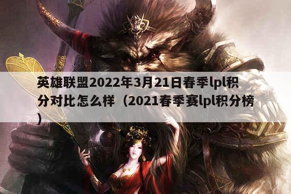 英雄联盟2022年3月21日春季lpl积分对比怎么样（2021春季赛lpl积分榜）