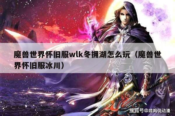 魔兽世界怀旧服wlk冬拥湖怎么玩（魔兽世界怀旧服冰川）